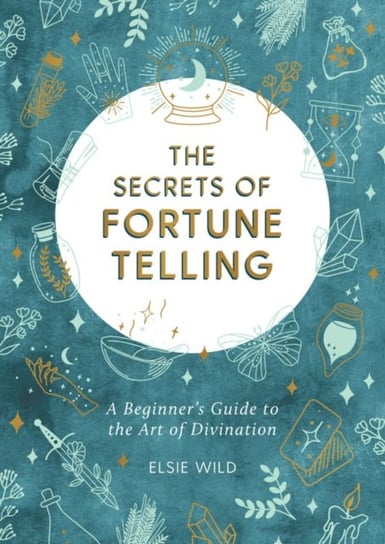 The Secrets of Fortune Telling: A Beginners Guide to the Art of Divination Elsie Wild
