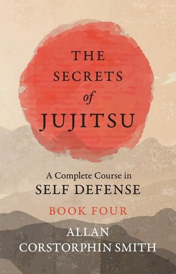 The Secrets of Jujitsu - A Complete Course in Self Defense - Book Four Smith Allan Corstorphin