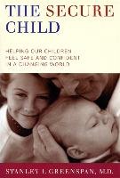 The Secure Child: Helping Our Children Feel Safe and Confident in a Changing World Greenspan Stanley I.