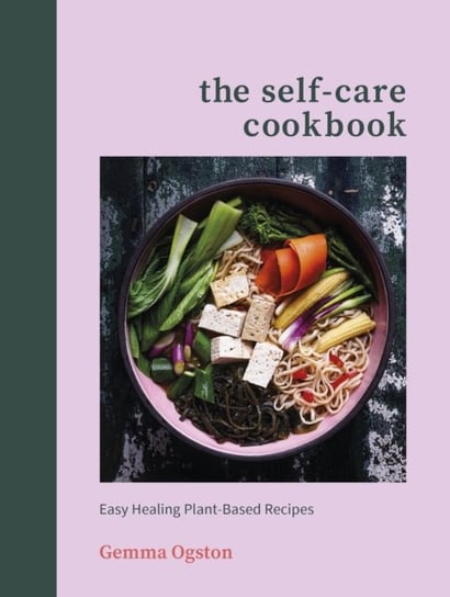 The Self-Care Cookbook: Easy Healing Plant-Based Recipes Gemma Ogston