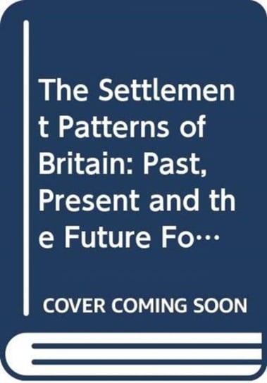 The Settlement Patterns of Britain. Past, Present and the Future Foretold in Eight Essays Opracowanie zbiorowe