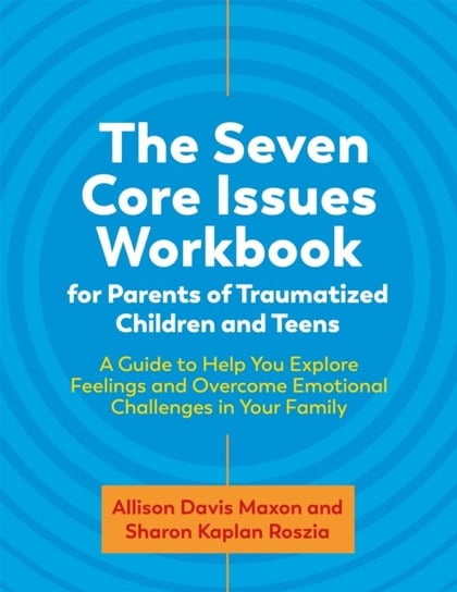 The Seven Core Issues Workbook for Parents of Traumatized Children and Teens: A Guide to Help You Explore Feelings and Overcome Emotional Challenges in Your Family Sharon Roszia