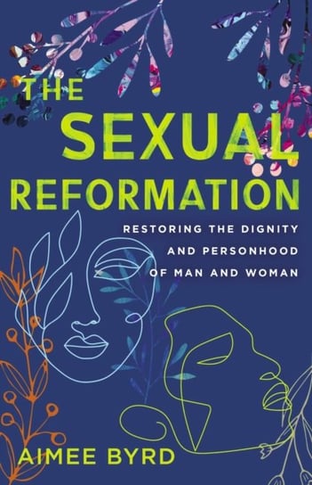 The Sexual Reformation Restoring the Dignity and Personhood of Man and Woman Aimee Byrd