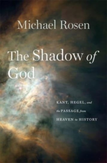 The Shadow of God: Kant, Hegel, and the Passage from Heaven to History Rosen Michael