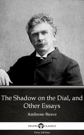 The Shadow on the Dial, and Other Essays by Ambrose Bierce (Illustrated) Bierce Ambrose