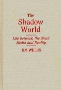 The Shadow World: Life Between the News Media and Reality Willis Jim