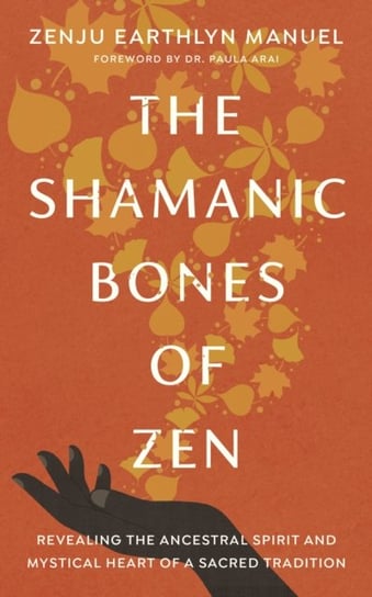 The Shamanic Bones of Zen: Revealing the Ancestral Spirit and Mystical Heart of a Sacred Tradition Zenju Earthlyn Manuel