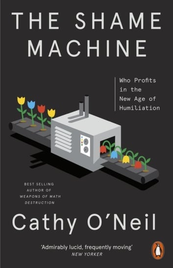 The Shame Machine: Who Profits in the New Age of Humiliation Cathy O'Neil