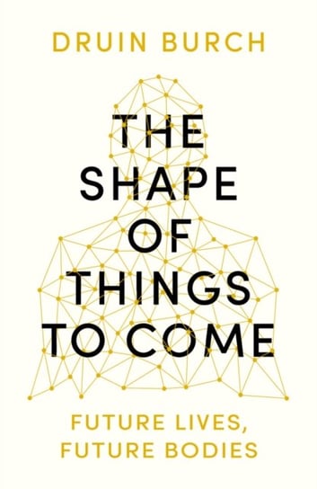The Shape of Things to Come: Exploring the Future of the Human Body Druin Burch
