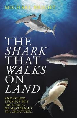 The Shark That Walks on Land: ... and Other Strange But True Tales of Mysterious Sea Creatures Bright Michael