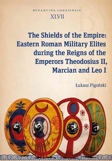 The Shields of the Empire: Eastern Roman Military Elites during the Reigns of the Emperors Theodosius II, Marcian and Leo I Pigoński Łukasz