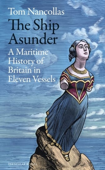 The Ship Asunder: A Maritime History of Britain in Eleven Vessels Tom Nancollas