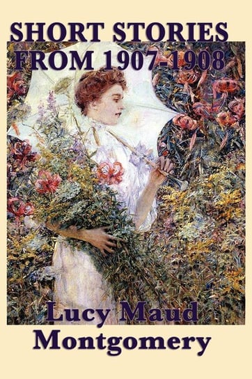 The Short Stories of Lucy Maud Montgomery from 1907-1908 Montgomery Lucy Maud