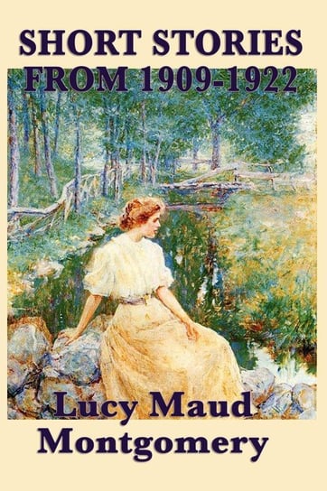 The Short Stories of Lucy Maud Montgomery from 1909-1922 Montgomery Lucy Maud