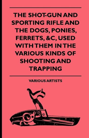 The Shot-Gun and Sporting Rifle and the Dogs, Ponies, Ferrets, &C, Used with Them in the Various Kinds of Shooting and Trapping Various