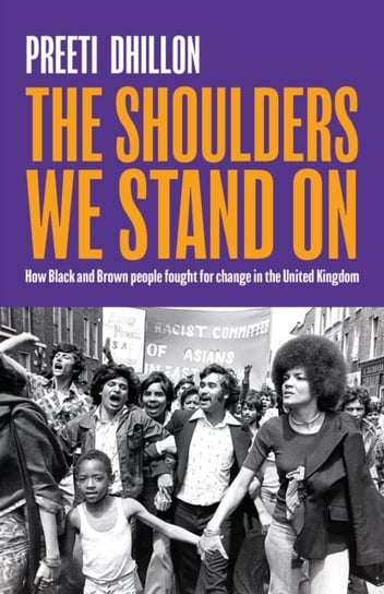 The Shoulders We Stand On: How Black and Brown people fought for change in the United Kingdom Preeti Dhillon