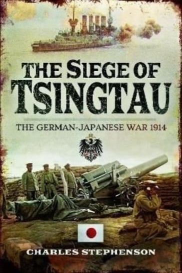 The Siege of Tsingtau: The German-Japanese War 1914 Stephenson Charles
