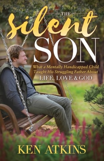 The Silent Son: What a Mentally Handicapped Child Taught His Struggling Father About Life, Love and Ken Atkins