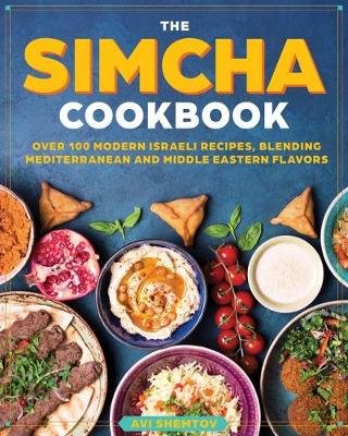 The Simcha Cookbook: Over 100 Modern Israeli Recipes, Blending Mediterranean and Middle Eastern Foods Avi Shemtov