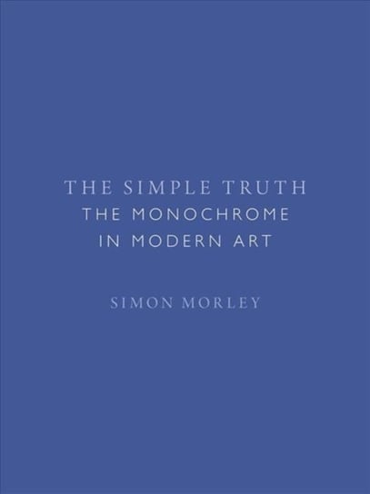 The Simple Truth: The Monochrome in Modern Art Morley Simon