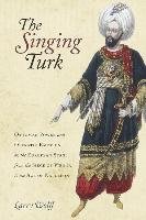 The Singing Turk: Ottoman Power and Operatic Emotions on the European Stage from the Siege of Vienna to the Age of Napoleon Wolff Larry