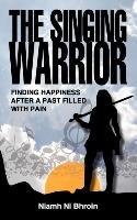 The Singing Warrior - Finding Happiness After a Life Filled with Pain and Abuse Ni Bhroin Niamh
