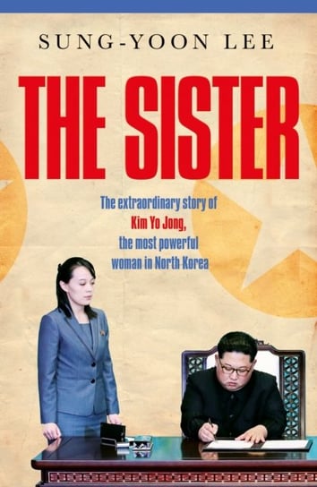 The Sister: The extraordinary story of Kim Yo Jong, the most powerful woman in North Korea Sung-Yoon Lee