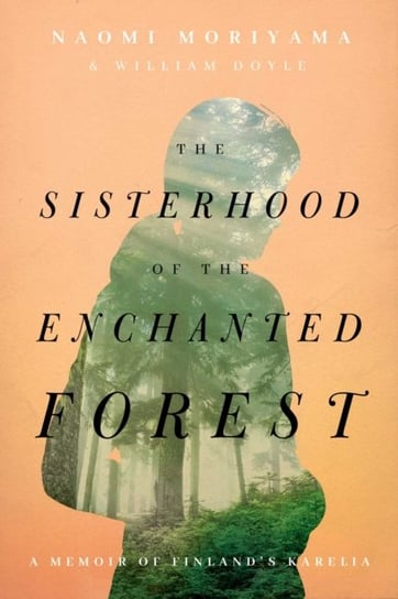 The Sisterhood of the Enchanted Forest: Sustenance, Wisdom, and Awakening in Finlands Karelia Moriyama Naomi, Doyle William