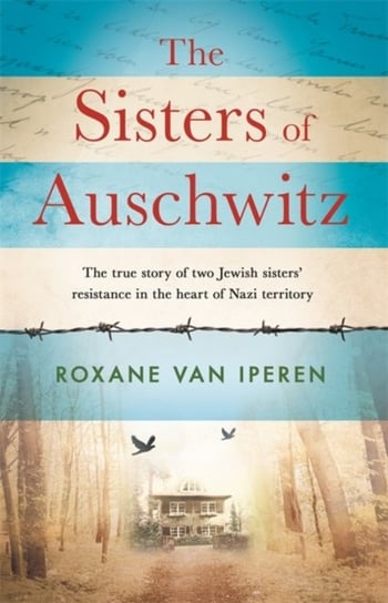 The Sisters of Auschwitz: The true story of two Jewish sisters resistance in the heart of Nazi terri Roxane van Iperen
