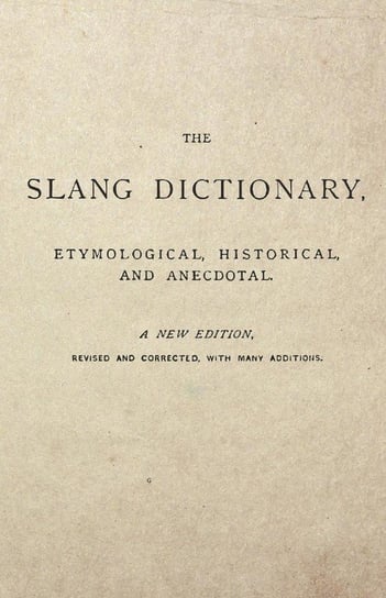 The Slang Dictionary - Etymological, Historical and Anecdotal - A New Edition - Revised and Corrected, With Many Additions. Anon.