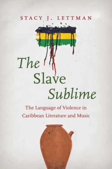The Slave Sublime: The Language of Violence in Caribbean Literature and Music Stacy J. Lettman