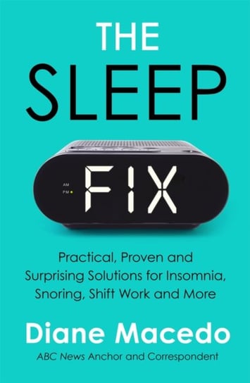 The Sleep Fix: Practical, Proven and Surprising Solutions for Insomnia, Snoring, Shift Work and More Diane Macedo