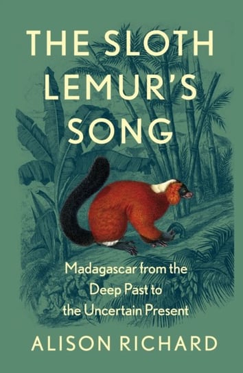 The Sloth Lemur's Song: Madagascar from the Deep Past to the Uncertain Present Alison Richard