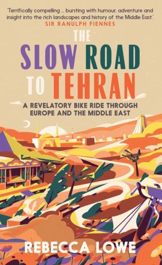 The Slow Road to Tehran: A Revelatory Bike Ride through Europe and the Middle East Rebecca Lowe