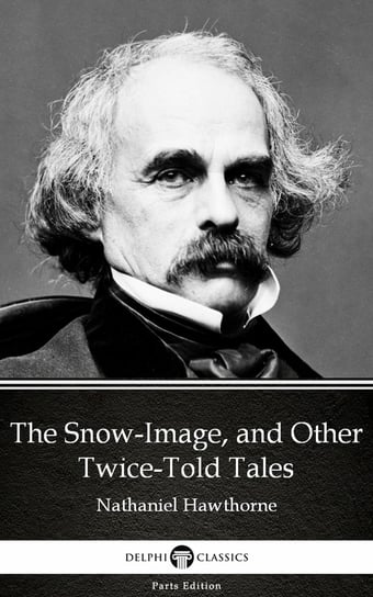 The Snow-Image, and Other Twice-Told Tales by Nathaniel Hawthorne - Delphi Classics (Illustrated) Nathaniel Hawthorne