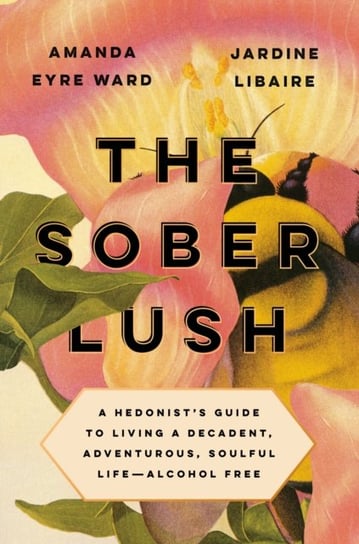 The Sober Lush: A Hedonists Guide to Living a Decadent, Adventurous, Soulful Life--Alcohol Free Amanda Eyre Ward