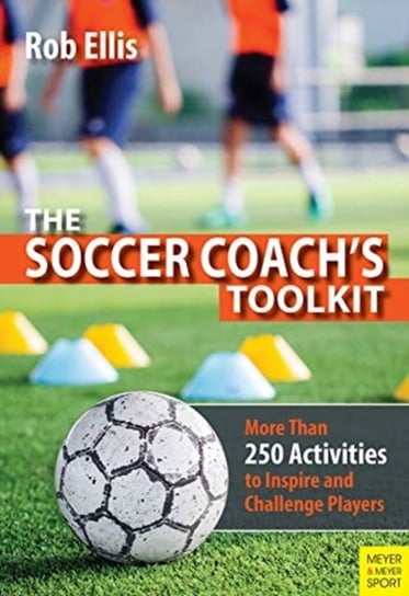 The Soccer Coachs Toolkit. More Than 250 Activities to Inspire and Challenge Players Rob Ellis