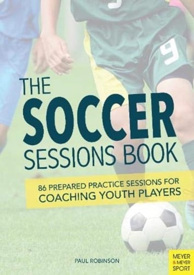 The Soccer Sessions Book. 87 Prepared Practice Sessions for Coaching Youth Players Paul Robinson