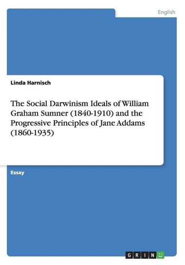 The Social Darwinism Ideals of William Graham Sumner (1840-1910) and the Progressive Principles of Jane Addams (1860-1935) Harnisch Linda