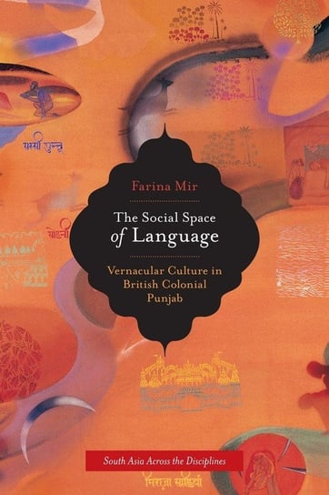 The Social Space of Language. Vernacular Culture in British Colonial Punjab Mir Farina