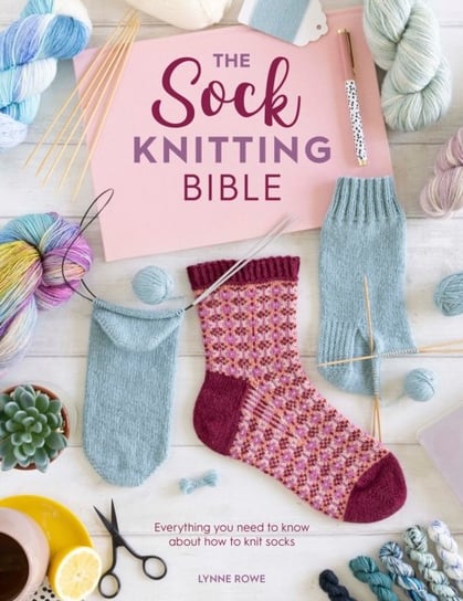 The Sock Knitting Bible: Everything you need to know about how to knit socks Rowe Lynne
