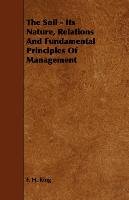 The Soil - Its Nature, Relations And Fundamental Principles Of Management F. H. King