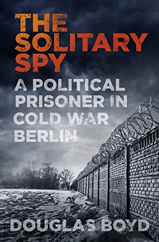 The Solitary Spy: A Political Prisoner in Cold War Berlin Boyd Douglas