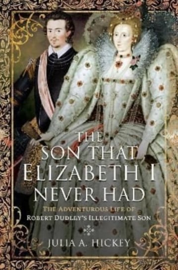 The Son that Elizabeth I Never Had. The Adventurous Life of Robert Dudley s Illegitimate Son Pen & Sword Books Ltd