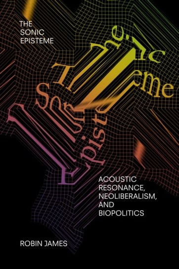 The Sonic Episteme: Acoustic Resonance, Neoliberalism, and Biopolitics Robin James