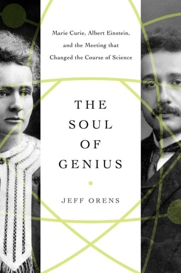 The Soul of Genius: Marie Curie, Albert Einstein, and the Meeting that Changed the Course of Science Jeffrey Orens