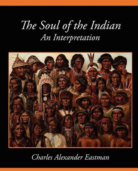 The Soul of the Indian an Interpretation Charles Alexander Eastman Alexander Eas