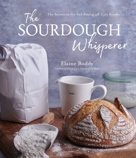 The Sourdough Whisperer: The Secrets to No-Fail Baking with Epic Results Elaine Boddy