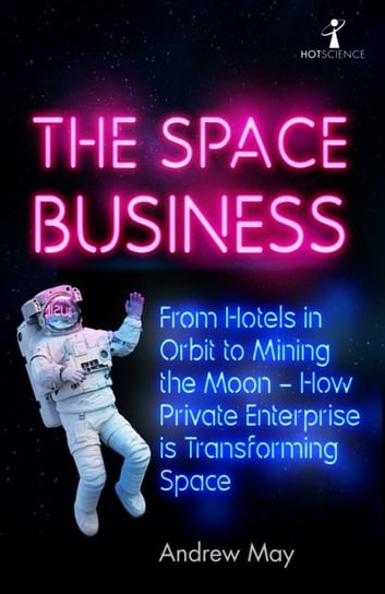 The Space Business: From Hotels in Orbit to Mining the Moon - How Private Enterprise is Transforming May Andrew
