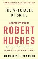 The Spectacle of Skill: New and Selected Writings of Robert Hughes Hughes Robert